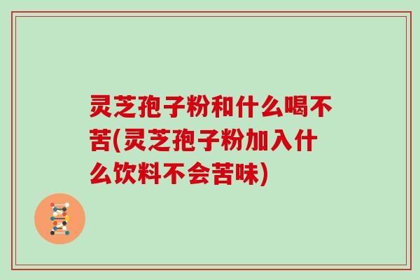 灵芝孢子粉和什么喝不苦(灵芝孢子粉加入什么饮料不会苦味)