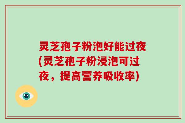 灵芝孢子粉泡好能过夜(灵芝孢子粉浸泡可过夜,提高营养吸收率)-第1张图片-灵芝大师 灵芝孢子粉泡好能过夜(灵芝孢子粉浸泡可过夜,提高营养吸收率)-第1张图片-灵芝大师