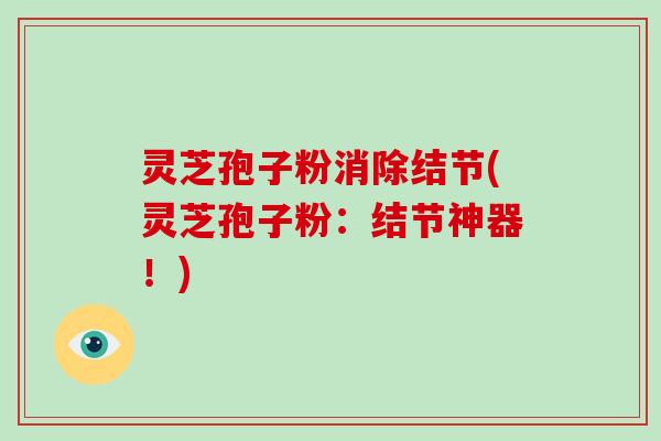 灵芝孢子粉消除结节(灵芝孢子粉：结节神器！)