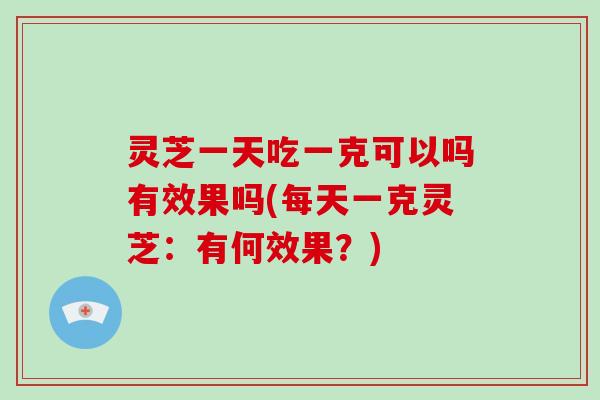 灵芝一天吃一克可以吗有效果吗(每天一克灵芝：有何效果？)