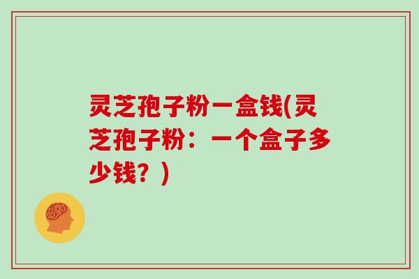 灵芝孢子粉一盒钱(灵芝孢子粉：一个盒子多少钱？)