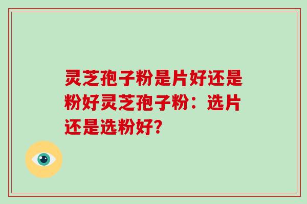 灵芝孢子粉是片好还是粉好灵芝孢子粉:选片还是选粉好?-第1张图片-灵芝大师 灵芝孢子粉是片好还是粉好灵芝孢子粉:选片还是选粉好?-第1张图片-灵芝大师