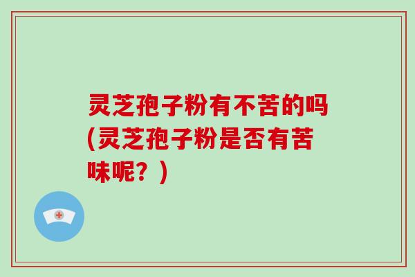 灵芝孢子粉有不苦的吗(灵芝孢子粉是否有苦味呢？)