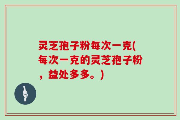灵芝孢子粉每次一克(每次一克的灵芝孢子粉，益处多多。)