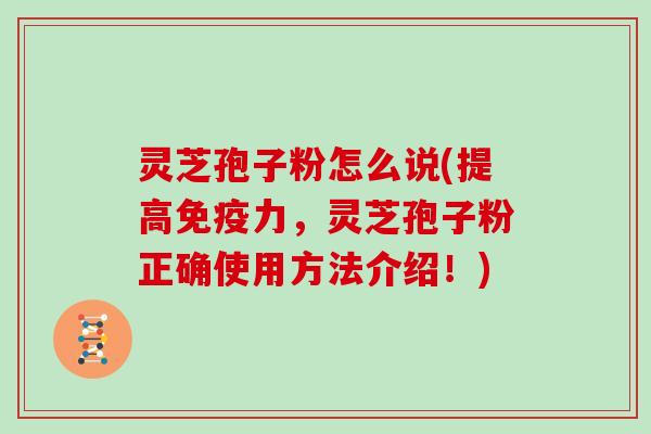 灵芝孢子粉怎么说(提高免疫力，灵芝孢子粉正确使用方法介绍！)