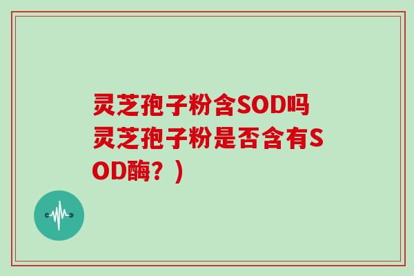 灵芝孢子粉含SOD吗灵芝孢子粉是否含有SOD酶？)