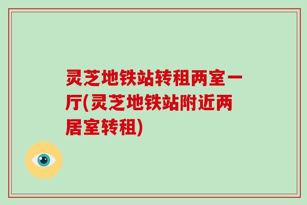 灵芝地铁站转租两室一厅(灵芝地铁站附近两居室转租)