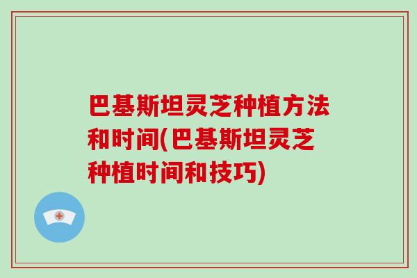 巴基斯坦灵芝种植方法和时间(巴基斯坦灵芝种植时间和技巧)