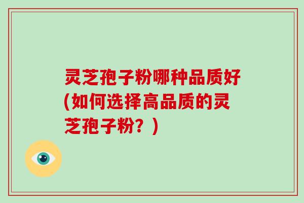 灵芝孢子粉哪种品质好(如何选择高品质的灵芝孢子粉？)