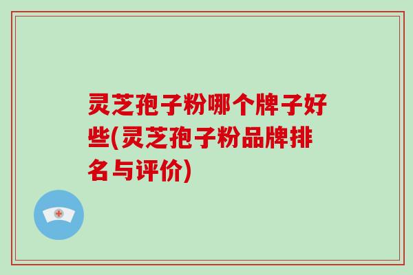 灵芝孢子粉哪个牌子好些(灵芝孢子粉品牌排名与评价)