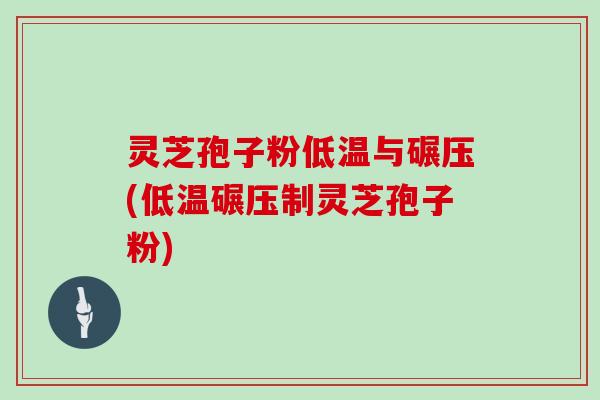 灵芝孢子粉低温与碾压(低温碾压制灵芝孢子粉)