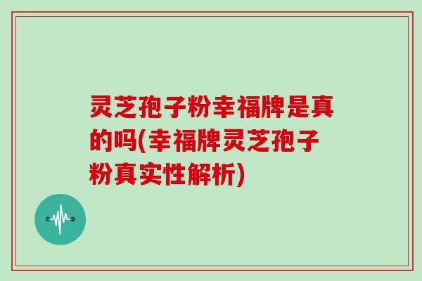 灵芝孢子粉幸福牌是真的吗(幸福牌灵芝孢子粉真实性解析)-第1张图片-灵芝大师 灵芝孢子粉幸福牌是真的吗(幸福牌灵芝孢子粉真实性解析)-第1张图片-灵芝大师