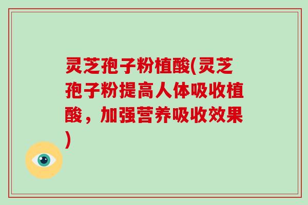 灵芝孢子粉植酸(灵芝孢子粉提高人体吸收植酸，加强营养吸收效果)
