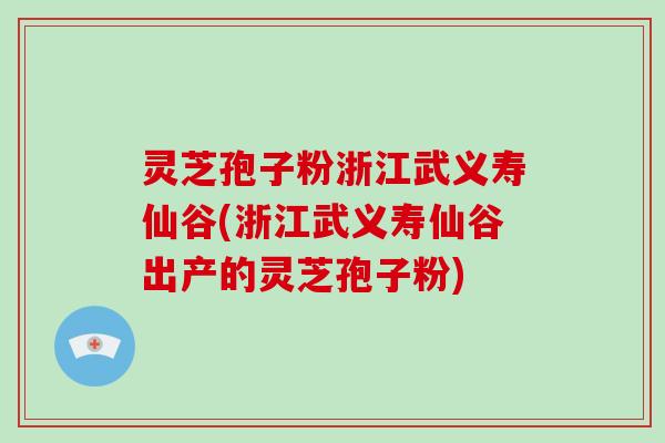 灵芝孢子粉浙江武义寿仙谷(浙江武义寿仙谷出产的灵芝孢子粉)
