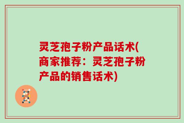 灵芝孢子粉产品话术(商家推荐：灵芝孢子粉产品的销售话术)