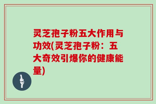 灵芝孢子粉五大作用与功效(灵芝孢子粉：五大奇效引爆你的健康能量)