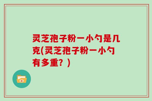 灵芝孢子粉一小勺是几克(灵芝孢子粉一小勺有多重？)