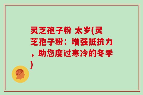 灵芝孢子粉 太岁(灵芝孢子粉：增强抵抗力，助您度过寒冷的冬季)