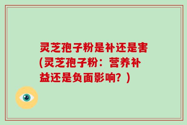 灵芝孢子粉是补还是害(灵芝孢子粉：营养补益还是负面影响？)