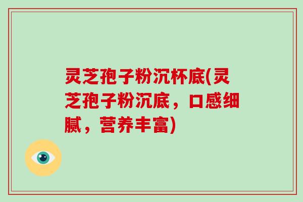 灵芝孢子粉沉杯底(灵芝孢子粉沉底,口感细腻,营养丰富)-第1张图片-灵芝大师 灵芝孢子粉沉杯底(灵芝孢子粉沉底,口感细腻,营养丰富)-第1张图片-灵芝大师