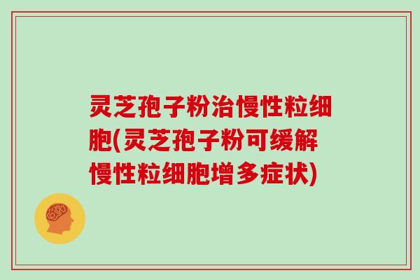 灵芝孢子粉治慢性粒细胞(灵芝孢子粉可缓解慢性粒细胞增多症状)-第1张图片-灵芝大师 灵芝孢子粉治慢性粒细胞(灵芝孢子粉可缓解慢性粒细胞增多症状)-第1张图片-灵芝大师