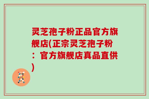 灵芝孢子粉正品官方旗舰店(正宗灵芝孢子粉：官方旗舰店真品直供)