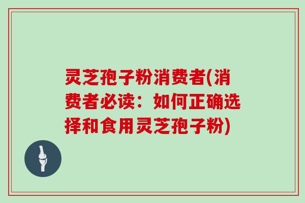 灵芝孢子粉消费者(消费者必读：如何正确选择和食用灵芝孢子粉)