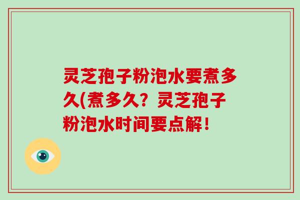 灵芝孢子粉泡水要煮多久(煮多久？灵芝孢子粉泡水时间要点解！