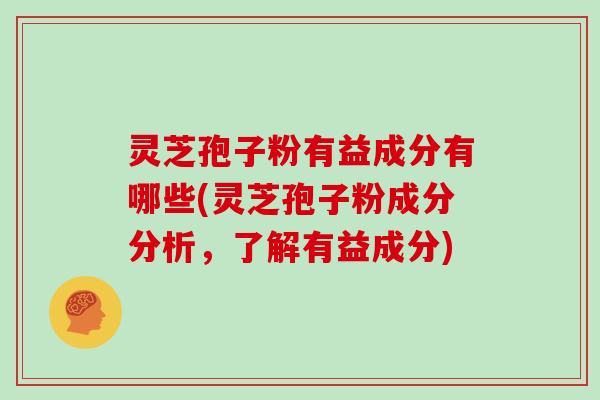 灵芝孢子粉有益成分有哪些(灵芝孢子粉成分分析，了解有益成分)