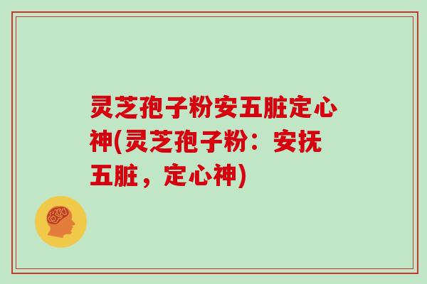 灵芝孢子粉安五脏定心神(灵芝孢子粉：安抚五脏，定心神)