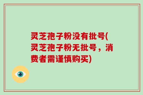 灵芝孢子粉没有批号(灵芝孢子粉无批号，消费者需谨慎购买)