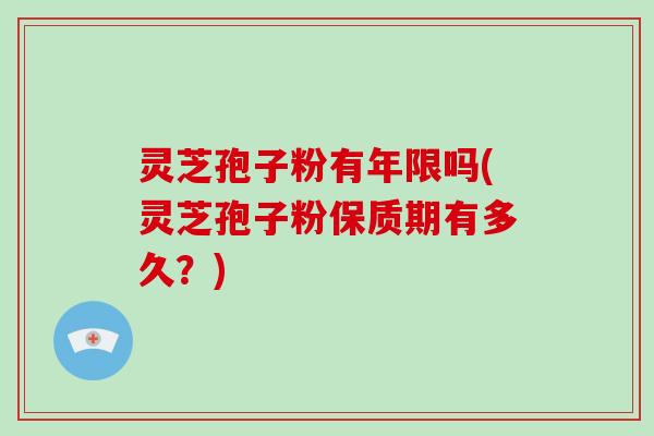 灵芝孢子粉有年限吗(灵芝孢子粉保质期有多久？)