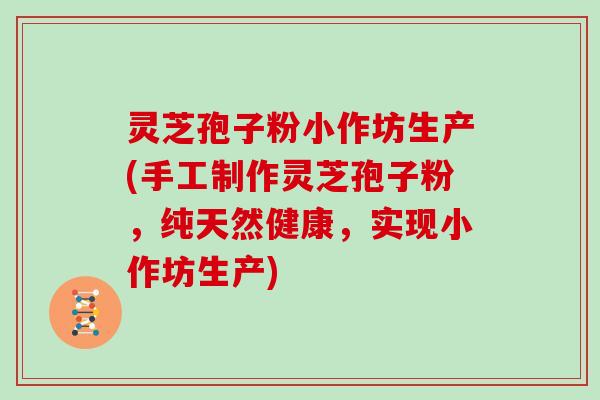 灵芝孢子粉小作坊生产(手工制作灵芝孢子粉，纯天然健康，实现小作坊生产)