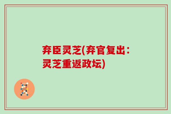 弃臣灵芝(弃官复出：灵芝重返政坛)