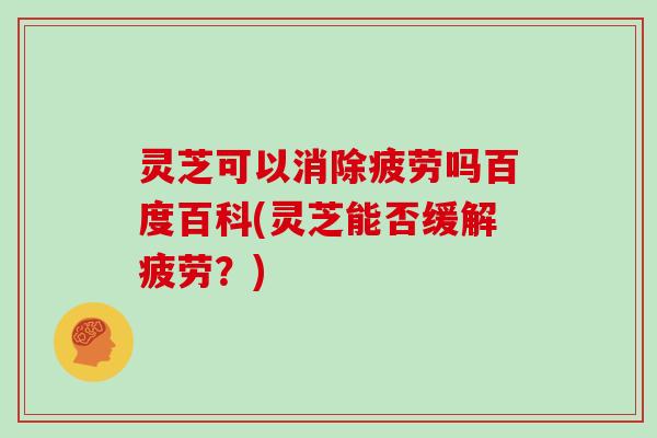 灵芝可以消除疲劳吗百度百科(灵芝能否缓解疲劳?)-第1张图片-灵芝大师 灵芝可以消除疲劳吗百度百科(灵芝能否缓解疲劳?)-第1张图片-灵芝大师