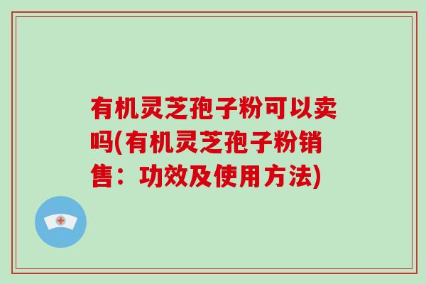 有机灵芝孢子粉可以卖吗(有机灵芝孢子粉销售：功效及使用方法)
