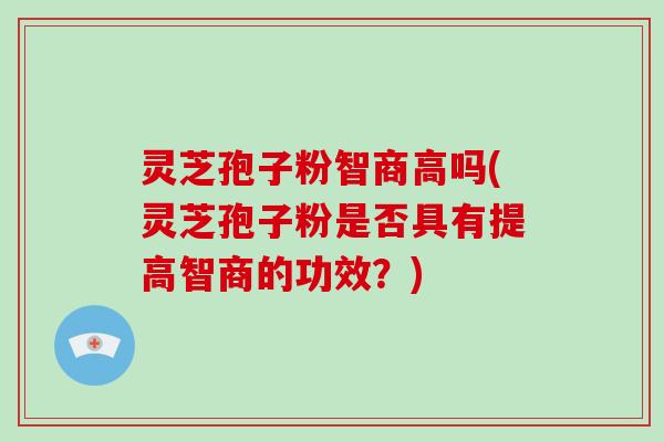 灵芝孢子粉智商高吗(灵芝孢子粉是否具有提高智商的功效?)-第1张图片-灵芝大师 灵芝孢子粉智商高吗(灵芝孢子粉是否具有提高智商的功效?)-第1张图片-灵芝大师