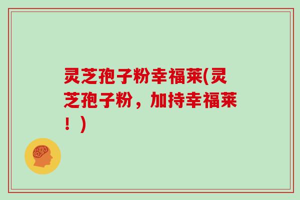 灵芝孢子粉幸福莱(灵芝孢子粉，加持幸福莱！)