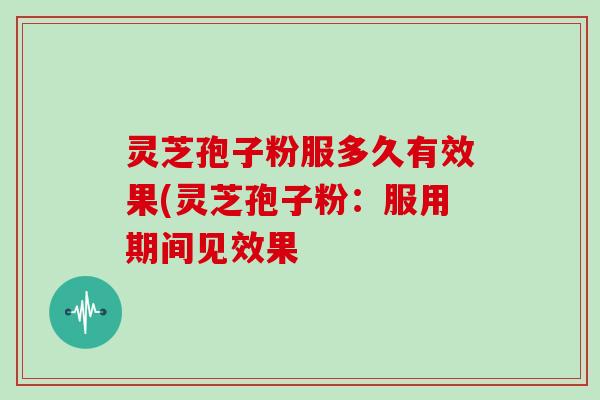 灵芝孢子粉服多久有效果(灵芝孢子粉：服用期间见效果