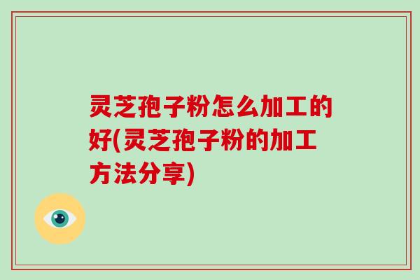灵芝孢子粉怎么加工的好(灵芝孢子粉的加工方法分享)