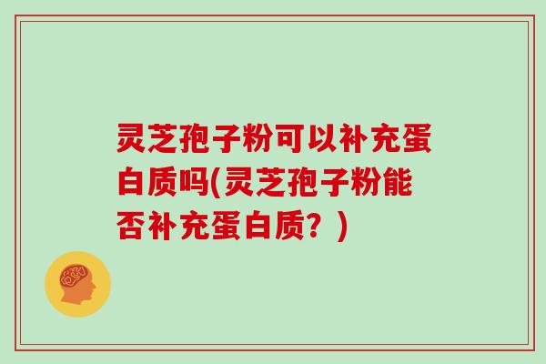 灵芝孢子粉可以补充蛋白质吗(灵芝孢子粉能否补充蛋白质？)