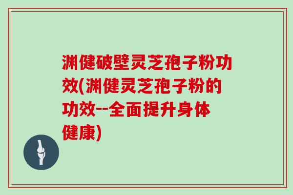 渊健破壁灵芝孢子粉功效(渊健灵芝孢子粉的功效--全面提升身体健康)