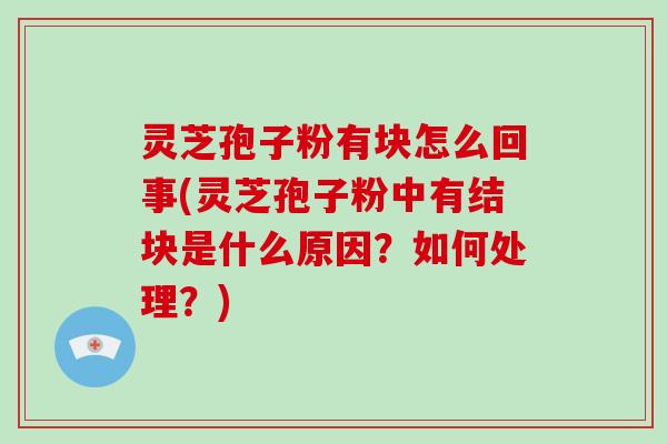 灵芝孢子粉有块怎么回事(灵芝孢子粉中有结块是什么原因?如何处理?)-第1张图片-灵芝大师 灵芝孢子粉有块怎么回事(灵芝孢子粉中有结块是什么原因?如何处理?)-第1张图片-灵芝大师