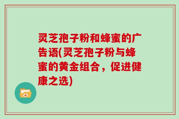 灵芝孢子粉和蜂蜜的广告语(灵芝孢子粉与蜂蜜的黄金组合，促进健康之选)