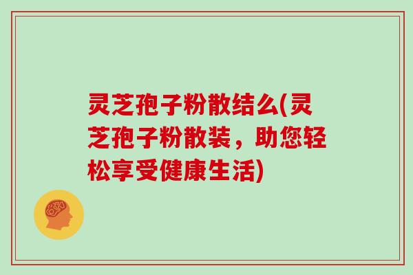 灵芝孢子粉散结么(灵芝孢子粉散装，助您轻松享受健康生活)