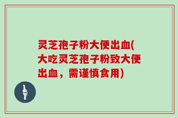 灵芝孢子粉大便出血(大吃灵芝孢子粉致大便出血，需谨慎食用)