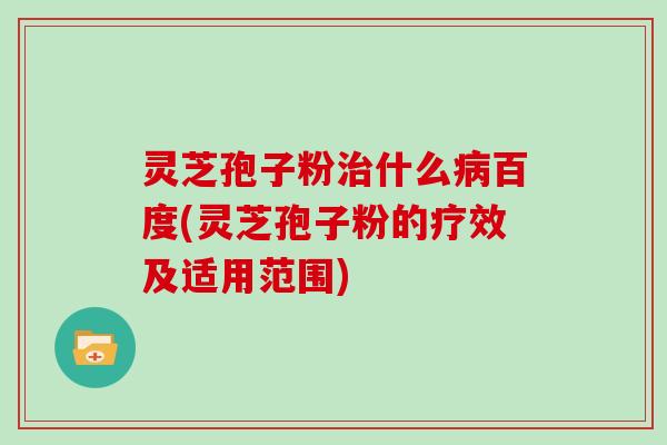 灵芝孢子粉治什么病百度(灵芝孢子粉的疗效及适用范围)
