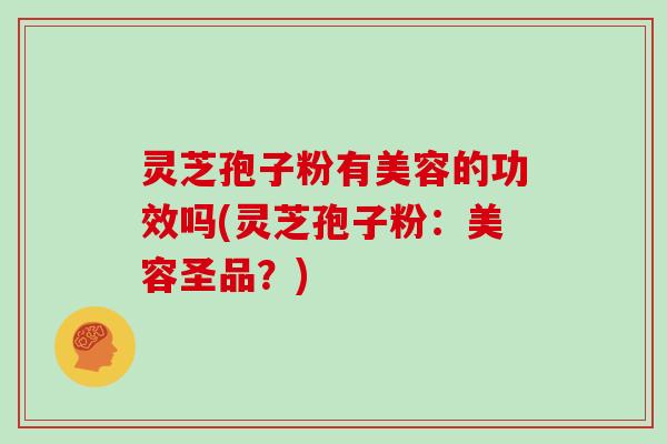 灵芝孢子粉有美容的功效吗(灵芝孢子粉：美容圣品？)