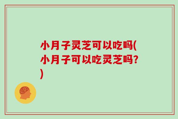 小月子灵芝可以吃吗(小月子可以吃灵芝吗？)