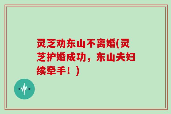 灵芝劝东山不离婚(灵芝护婚成功，东山夫妇续牵手！)